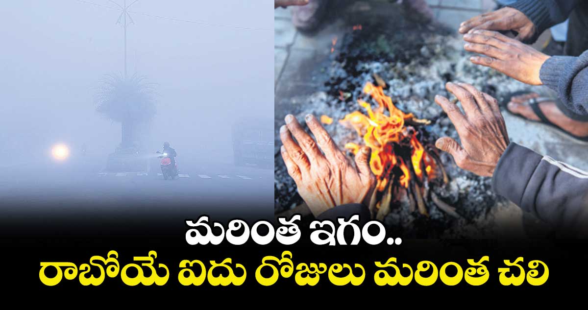 Weather report: మరింత ఇగం..రాబోయే ఐదు రోజులు మరింత చలి