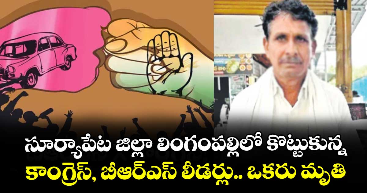 సూర్యాపేట జిల్లా లింగంపల్లిలో కొట్టుకున్న కాంగ్రెస్, బీఆర్ఎస్‌‌‌‌ లీడర్లు.. ఒకరు మృతి