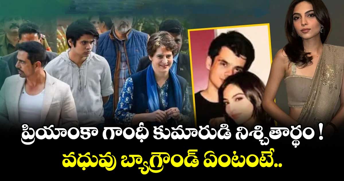 ప్రియాంకా గాంధీ కుమారుడి నిశ్చితార్థం ! వధువు బ్యాగ్రౌండ్ ఏంటంటే..
