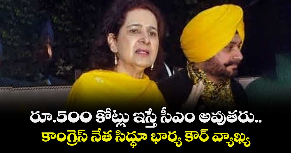 రూ.500 కోట్లు ఇస్తే సీఎం అవుతరు.. కాంగ్రెస్‌‌‌‌ నేత సిద్ధూ భార్య కౌర్‌‌‌‌‌‌‌‌ వ్యాఖ్య
