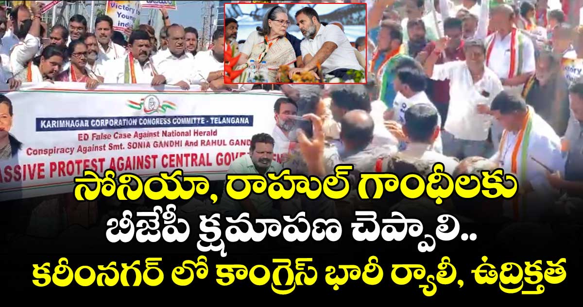 సోనియా, రాహుల్ గాంధీలకు బీజేపీ క్షమాపణ చెప్పాలి..కరీంనగర్ లో కాంగ్రెస్ భారీ ర్యాలీ, ఉద్రిక్తత