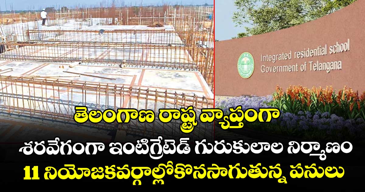 తెలంగాణ రాష్ట్ర వ్యాప్తంగా శరవేగంగా ఇంటిగ్రేటెడ్ గురుకులాల నిర్మాణం..11 నియోజకవర్గాల్లోకొనసాగుతున్న పనులు