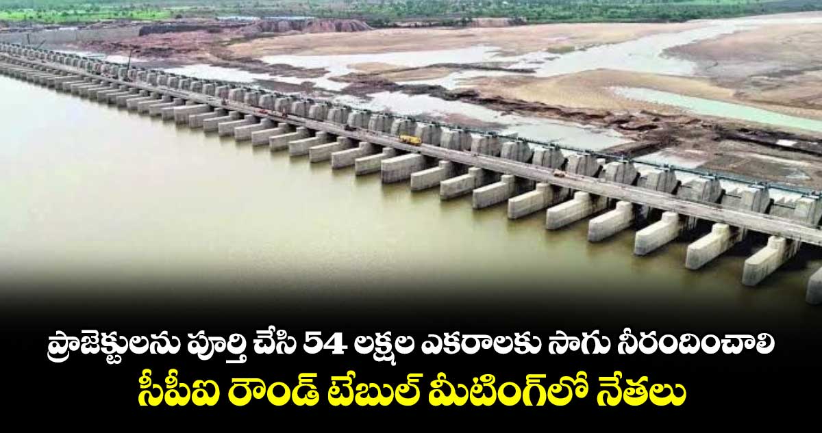 ప్రాజెక్టులను పూర్తి చేసి 54 లక్షల ఎకరాలకు సాగు నీరందించాలి..సీపీఐ రౌండ్ టేబుల్ మీటింగ్లో నేతలు