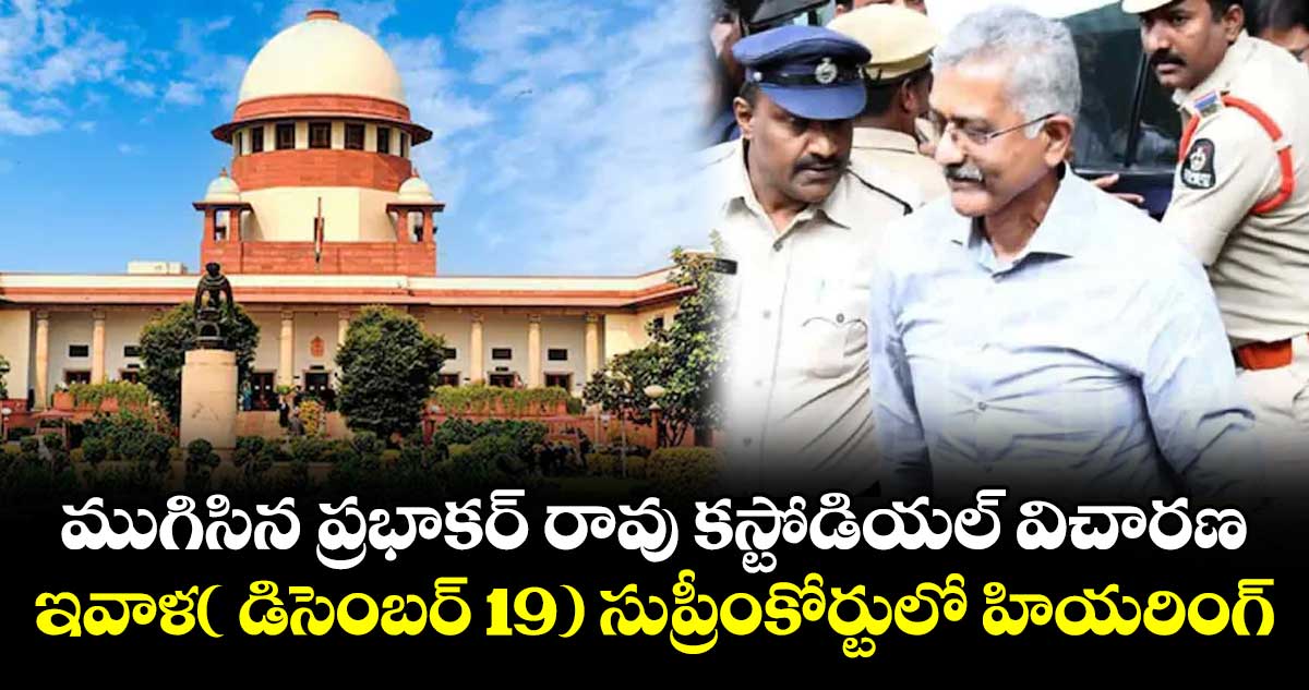 ముగిసిన ప్రభాకర్‌‌‌‌ రావు కస్టోడియల్ విచారణ..ఇవాళ( డిసెంబర్ 19) సుప్రీంకోర్టులో హియరింగ్