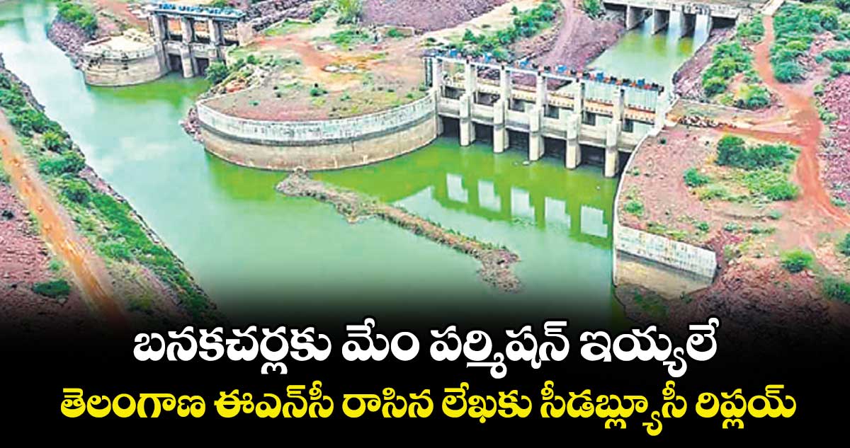 బనకచర్లకు మేం పర్మిషన్‌‌‌‌ ఇయ్యలే.. తెలంగాణ ఈఎన్‌‌‌‌సీ రాసిన లేఖకు సీడబ్ల్యూసీ రిప్లయ్