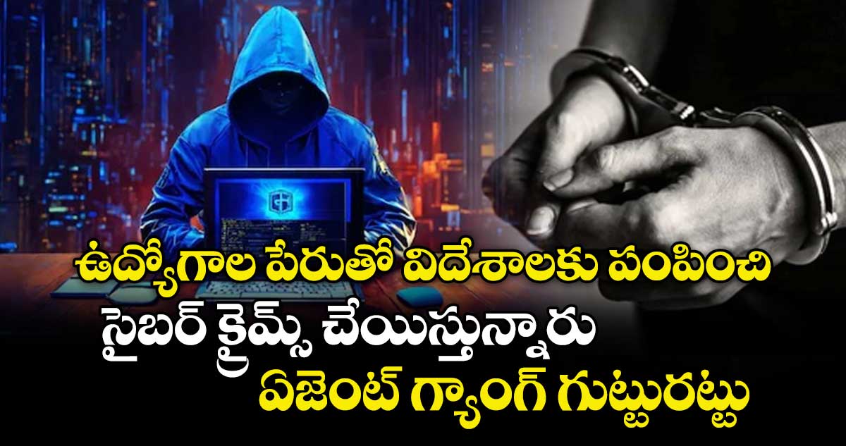 ఉద్యోగాల పేరుతో విదేశాలకు పంపించి..సైబర్ క్రైమ్స్ చేయిస్తున్నారు..ఏజెంట్ గ్యాంగ్ గుట్టురట్టు 