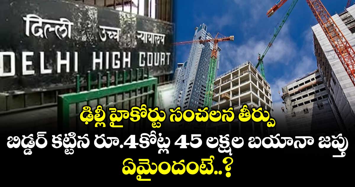 ఢిల్లీ హైకోర్టు సంచలన తీర్పు: బిడ్డర్ కట్టిన రూ.4కోట్ల 45 లక్షల బయానా జప్తు.. ఏమైందంటే..?