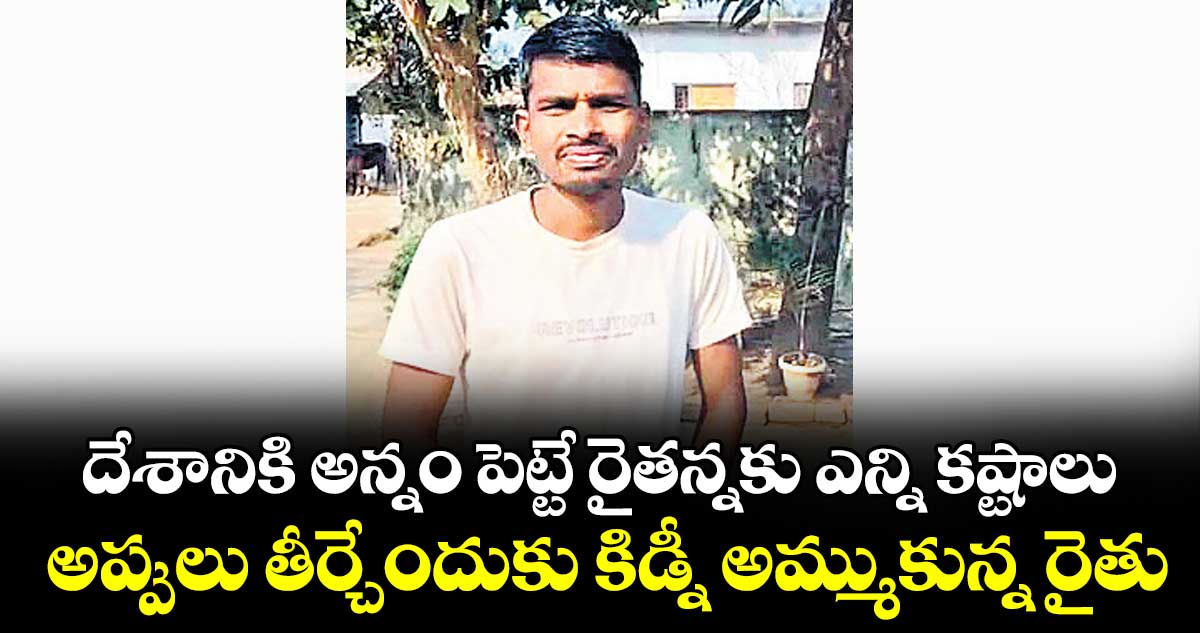 దేశానికి అన్నం పెట్టే రైతన్నకు ఎన్ని కష్టాలు: అప్పులు తీర్చేందుకు కిడ్నీ అమ్ముకున్న రైతు