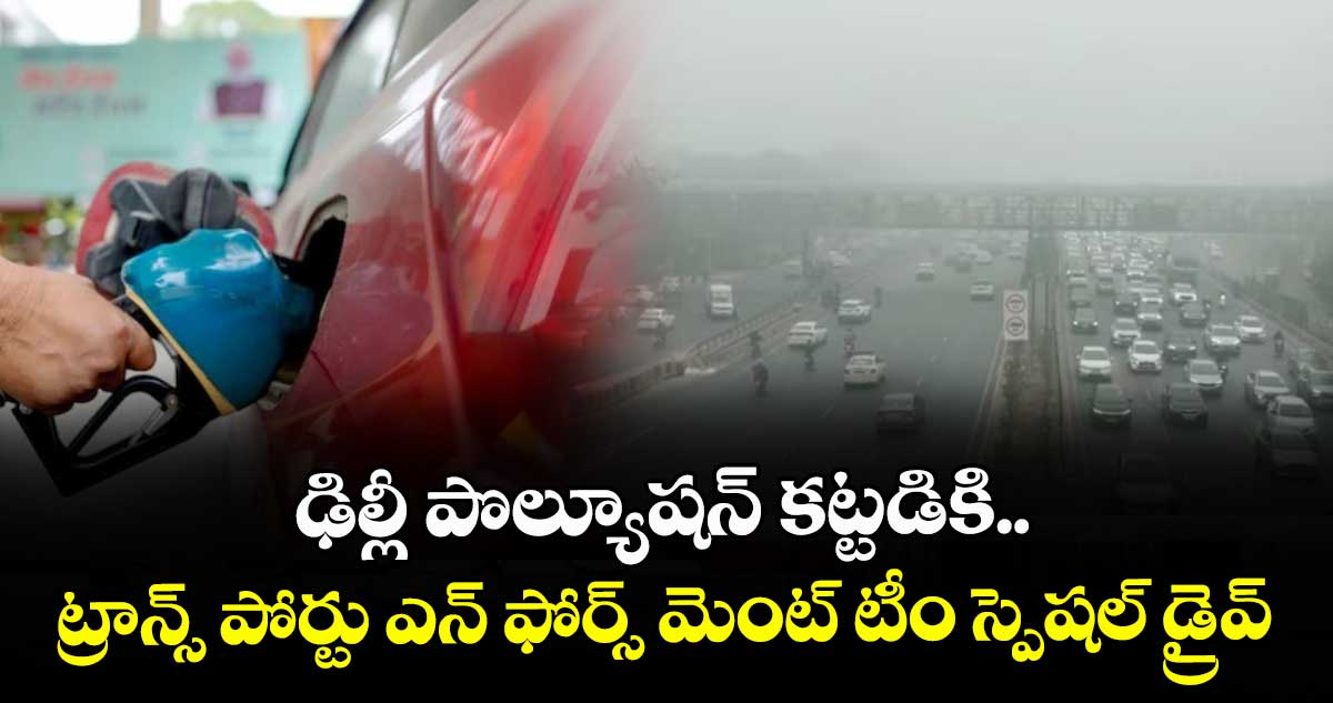 ఢిల్లీ పొల్యూషన్ కట్టడికి.. ట్రాన్స్ పోర్టు ఎన్ ఫోర్స్ మెంట్ టీం స్పెషల్ డ్రైవ్