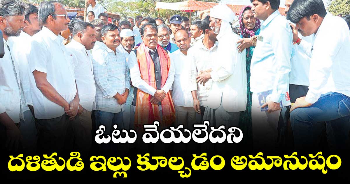 ఓటు వేయలేదని.. దళితుడి ఇల్లు కూల్చడం అమానుషం