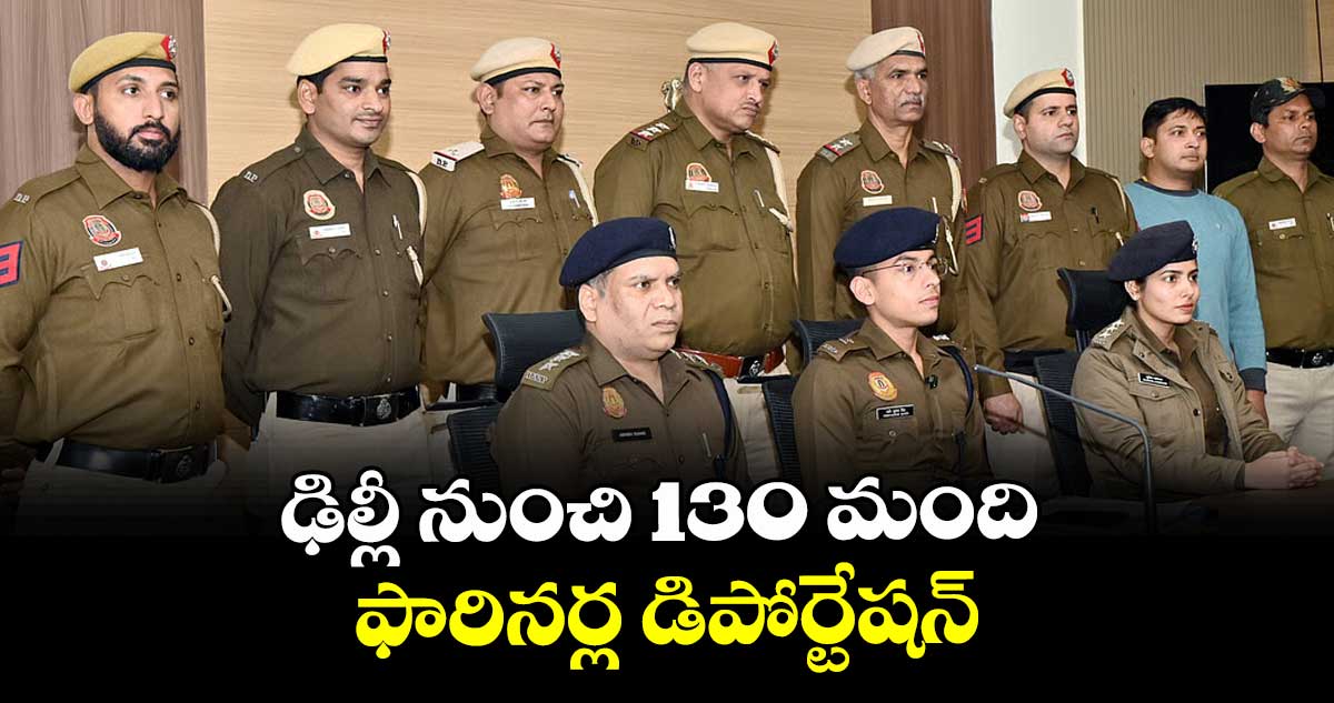 ఢిల్లీ నుంచి 130 మంది ఫారినర్ల డిపోర్టేషన్