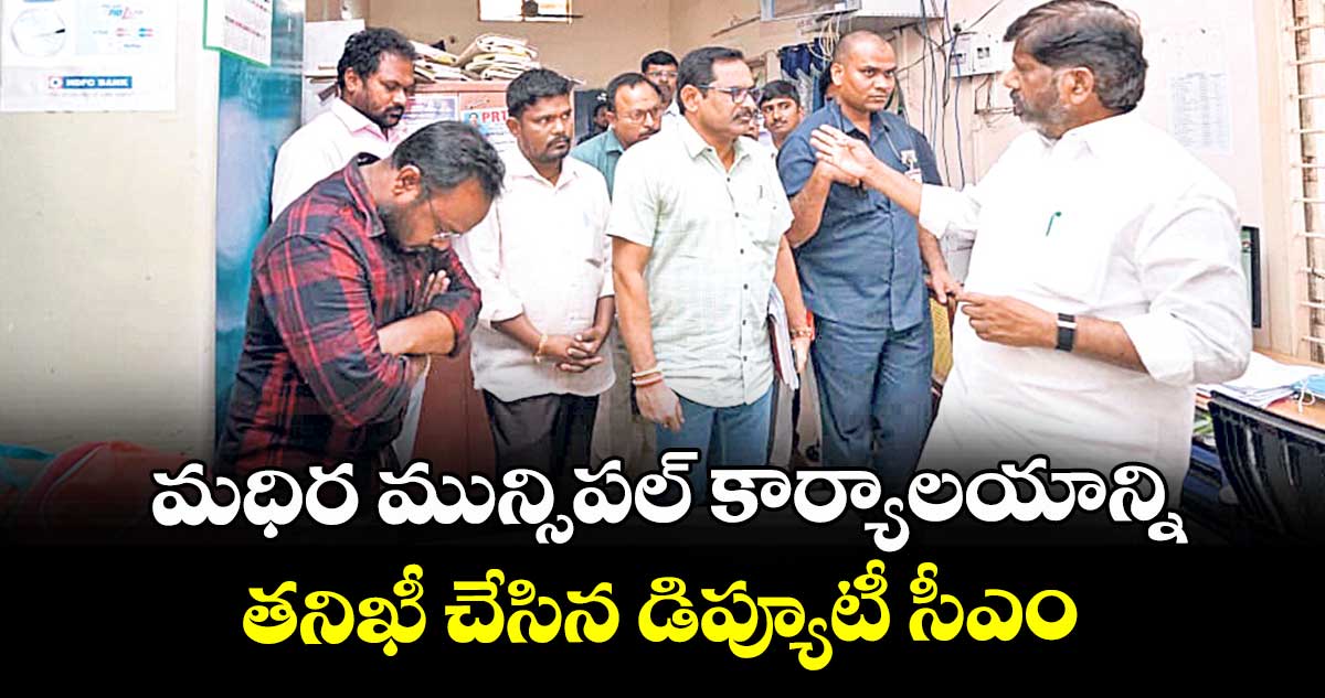 మధిర మున్సిపల్ కార్యాలయాన్ని తనిఖీ చేసిన డిప్యూటీ సీఎం