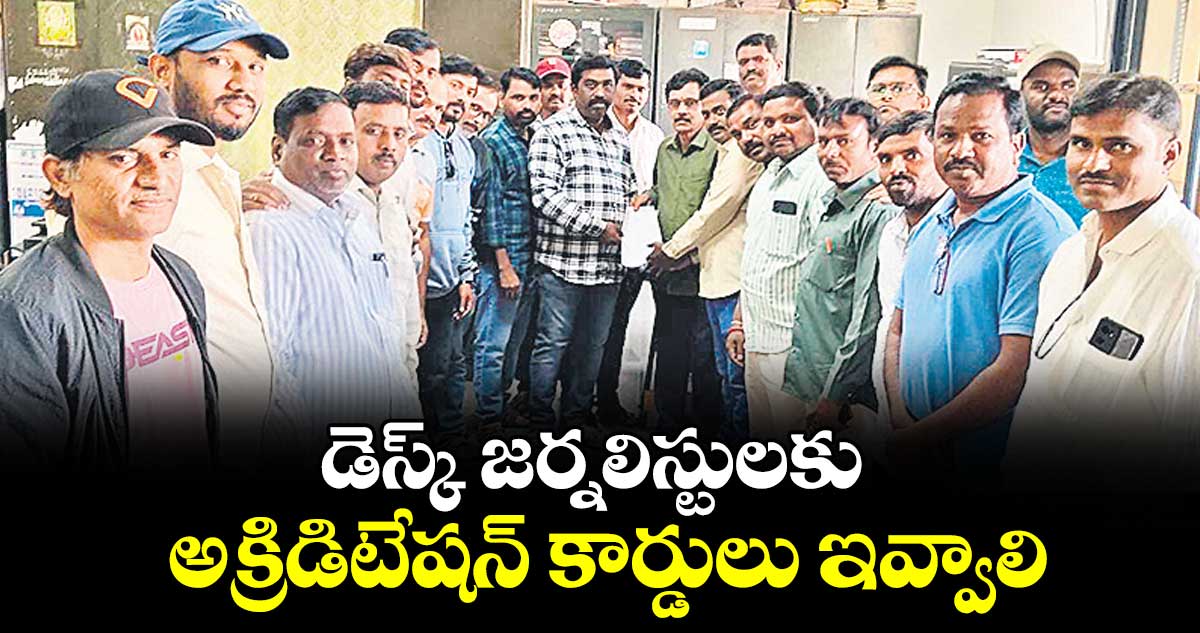 డెస్క్ జర్నలిస్టులకు అక్రిడిటేషన్ కార్డులు ఇవ్వాలి : డెస్క్ జర్నలిస్ట్ అసోసియేషన్