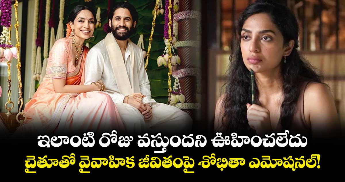 Sobhita Dhulipala : 'ఇలాంటి రోజు వస్తుందని ఊహించలేదు'.. చైతూతో వైవాహిక జీవితంపై శోభితా ఎమోషనల్!