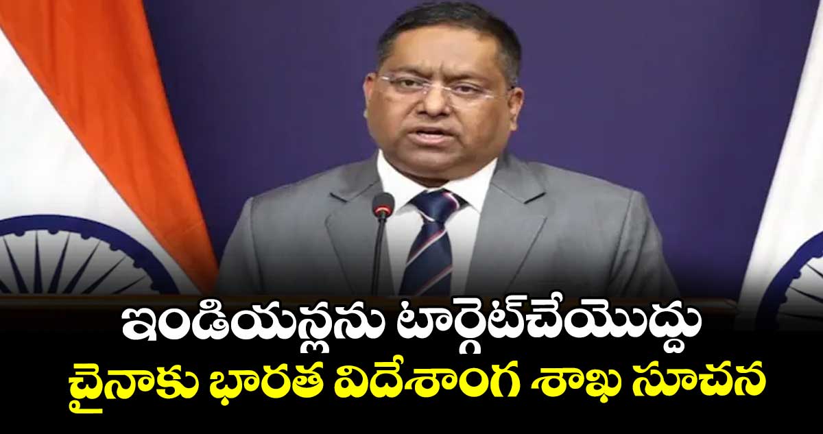 ఇండియన్లను టార్గెట్చేయొద్దు.. చైనాకు భారత విదేశాంగ శాఖ సూచన