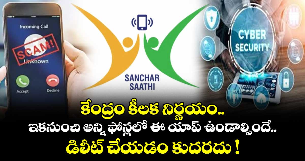 కేంద్రం కీలక నిర్ణయం.. ఇకనుంచి అన్ని ఫోన్లలో ఈ యాప్ ఉండాల్సిందే.. డిలీట్ చేయడం  కుదరదు !