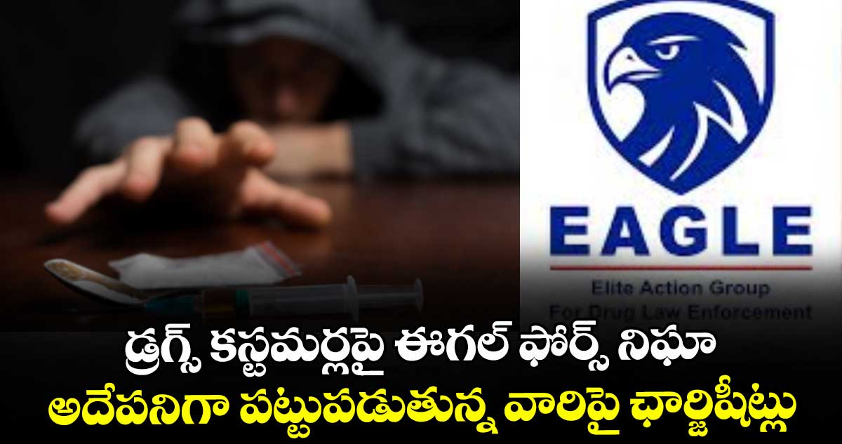 డ్రగ్స్ కస్టమర్లపై ఈగల్ ఫోర్స్ నిఘా.. అదేపనిగా పట్టుపడుతున్న వారిపై ఛార్జిషీట్లు