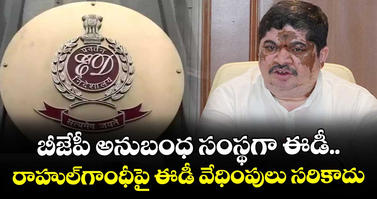 బీజేపీ అనుబంధ సంస్థగా ఈడీ..    రాహుల్‌‌గాంధీపై ఈడీ వేధింపులు సరికాదు