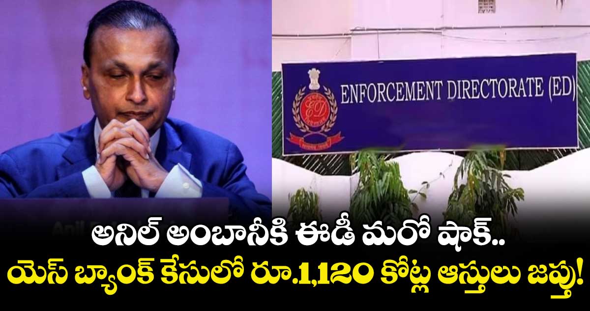 అనిల్ అంబానీకి ఈడీ మరో షాక్.. యెస్ బ్యాంక్ కేసులో రూ.1,120 కోట్ల ఆస్తులు జప్తు!