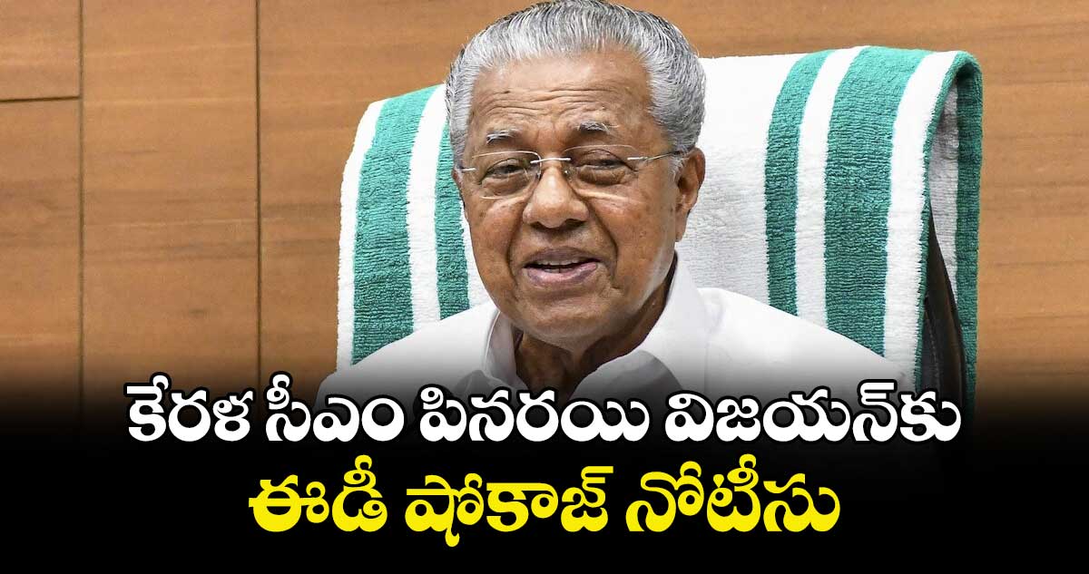 కేరళ సీఎం పినరయి విజయన్‌‌‌‌కు ఈడీ షోకాజ్ నోటీసు