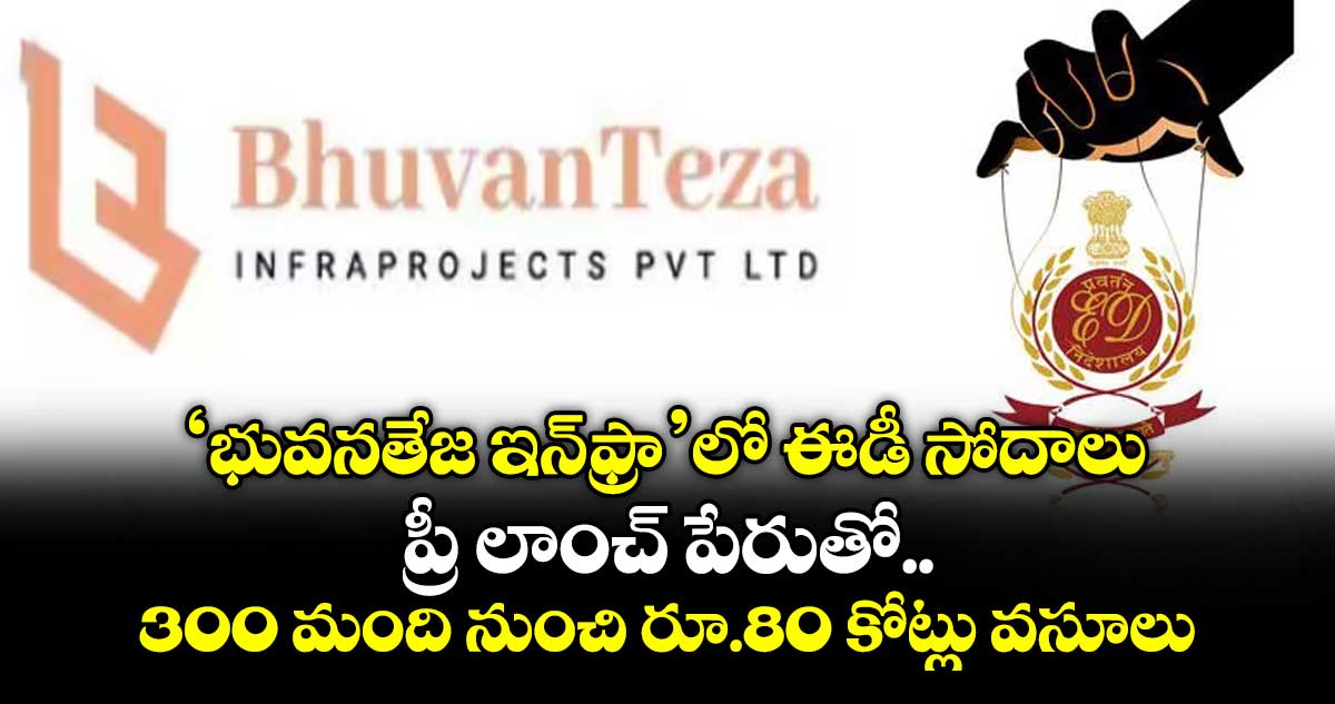‘భువనతేజ ఇన్‌‌‌‌ఫ్రా’లో ఈడీ సోదాలు: ప్రీలాంచ్‌‌‌‌ పేరుతో.. 300 మంది నుంచి రూ.80 కోట్లు వసూలు