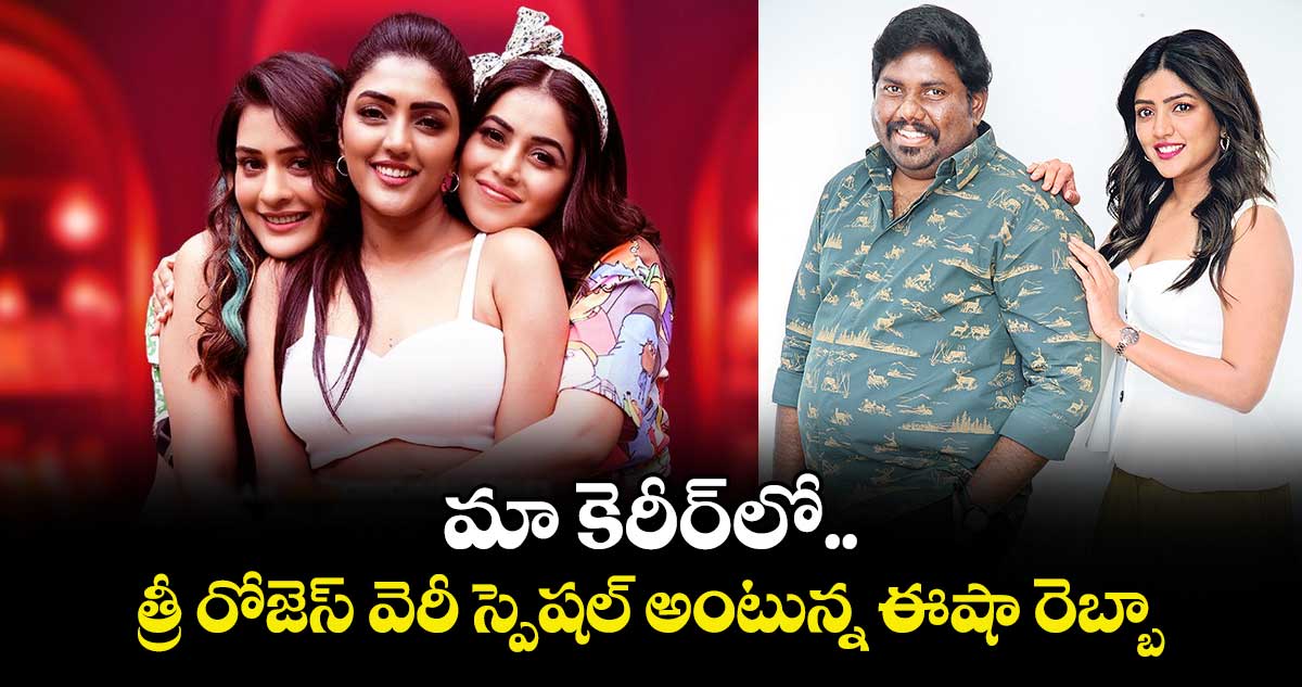 మా కెరీర్‌‌‌‌‌‌‌‌⁭లో త్రీ రోజెస్ వెరీ స్పెషల్ అంటున్న ఈషా రెబ్బా