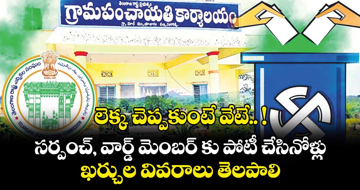 లెక్క చెప్పకుంటే వేటే.. ! సర్పంచ్, వార్డ్ మెంబర్ కు పోటీ చేసినోళ్లు ఖర్చుల వివరాలు తెలపాలి