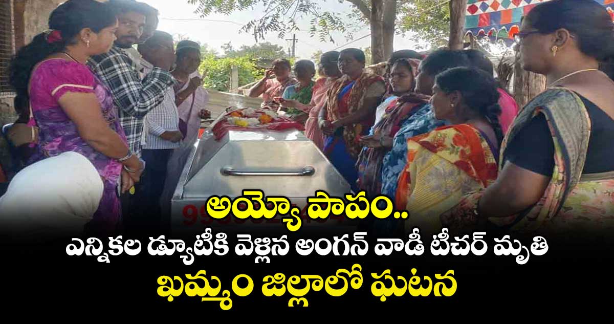 అయ్యో పాపం.... ఎన్నికల డ్యూటీకి వెళ్లిన అంగన్ వాడీ టీచర్ మృతి.. ఖమ్మం జిల్లాలో ఘటన