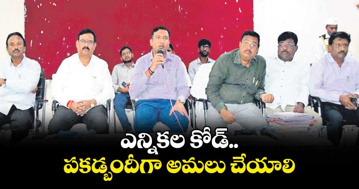 ఎన్నికల కోడ్ పకడ్బందీగా అమలు చేయాలి :  ఎన్నికల అధికారి రాజర్షి షా