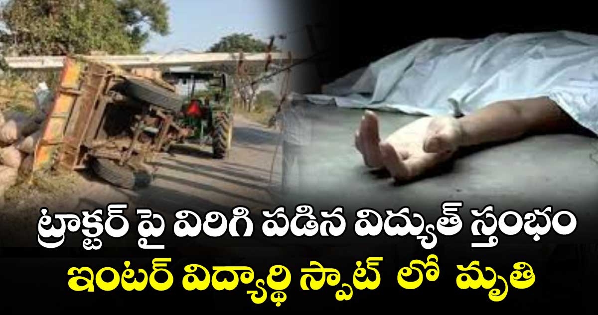 ట్రాక్టర్‌‌ పై విరిగి పడిన విద్యుత్‌‌ స్తంభం..ఇంటర్‌‌ విద్యార్థి స్పాట్  లో  మృతి