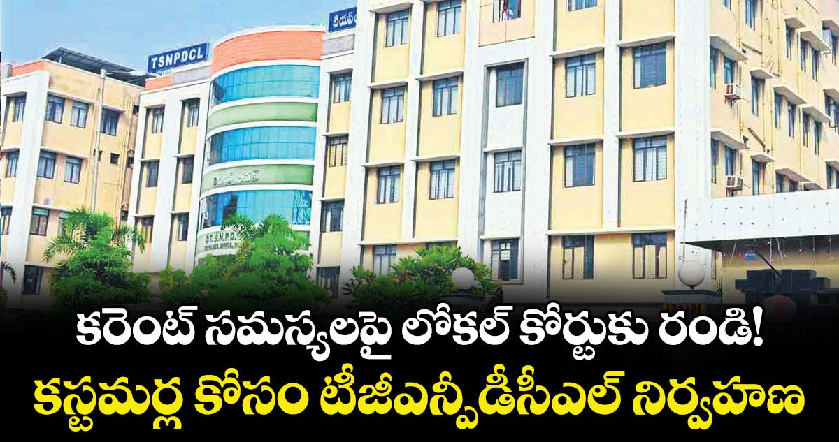 కరెంట్ సమస్యలపై లోకల్ కోర్టుకు రండి! ..కస్టమర్ల కోసం టీజీఎన్పీడీసీఎల్ నిర్వహణ
