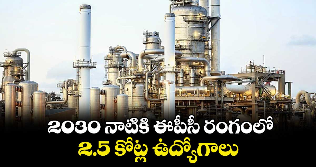 2030 నాటికి ఈపీసీ రంగంలో 2.5 కోట్ల ఉద్యోగాలు