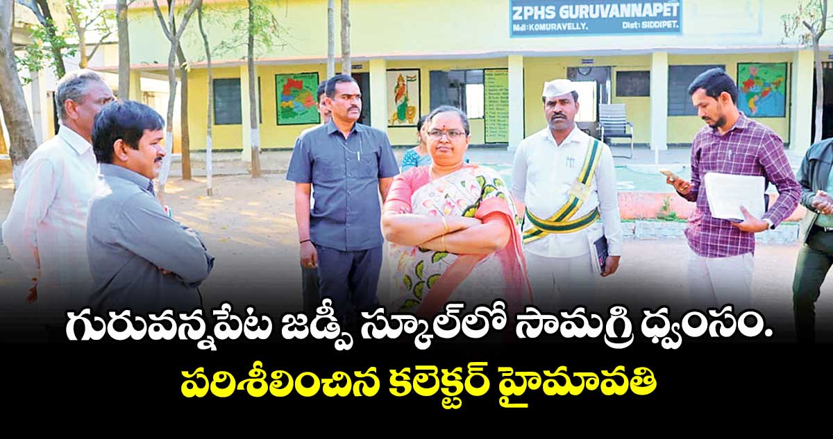 గురువన్నపేట జడ్పీ స్కూల్లో సామగ్రి ధ్వంసం..పరిశీలించిన కలెక్టర్ హైమావతి