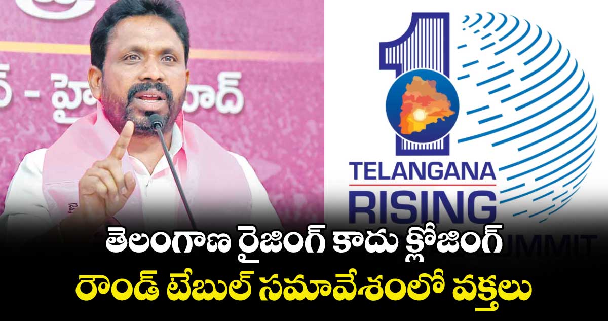 తెలంగాణ రైజింగ్‌‌‌‌ కాదు క్లోజింగ్‌‌‌‌ ..రౌండ్‌‌‌‌ టేబుల్‌‌‌‌ సమావేశంలో వక్తలు