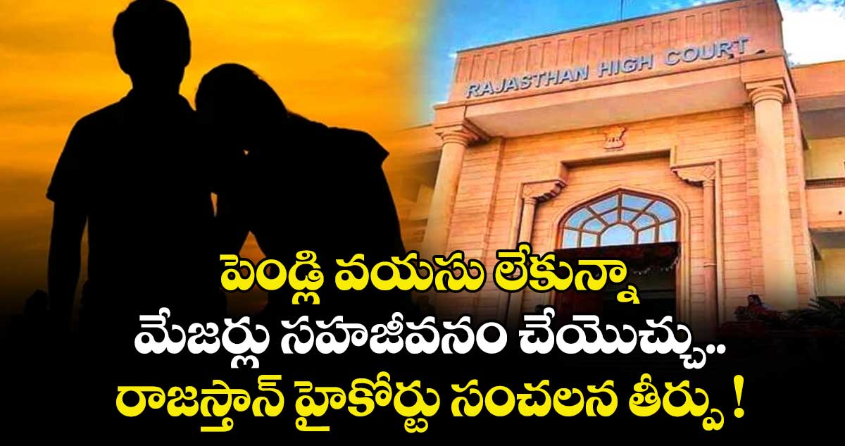 పెండ్లి వయసు లేకున్నా.. మేజర్లు సహజీవనం చేయొచ్చు.. రాజస్తాన్ హైకోర్టు సంచలన తీర్పు !
