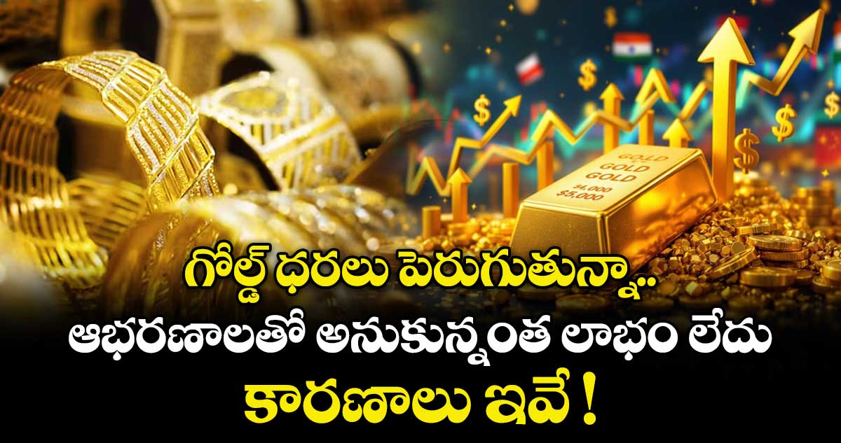 గోల్డ్ ధరలు పెరుగుతున్నా.. ఆభరణాలతో అనుకున్నంత లాభం లేదు.. కారణాలు ఇవే !