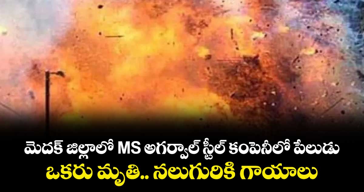 మెదక్ జిల్లాలో MS అగర్వాల్ స్టీల్ కంపెనీలో పేలుడు: ఒకరు మృతి.. నలుగురికి గాయాలు