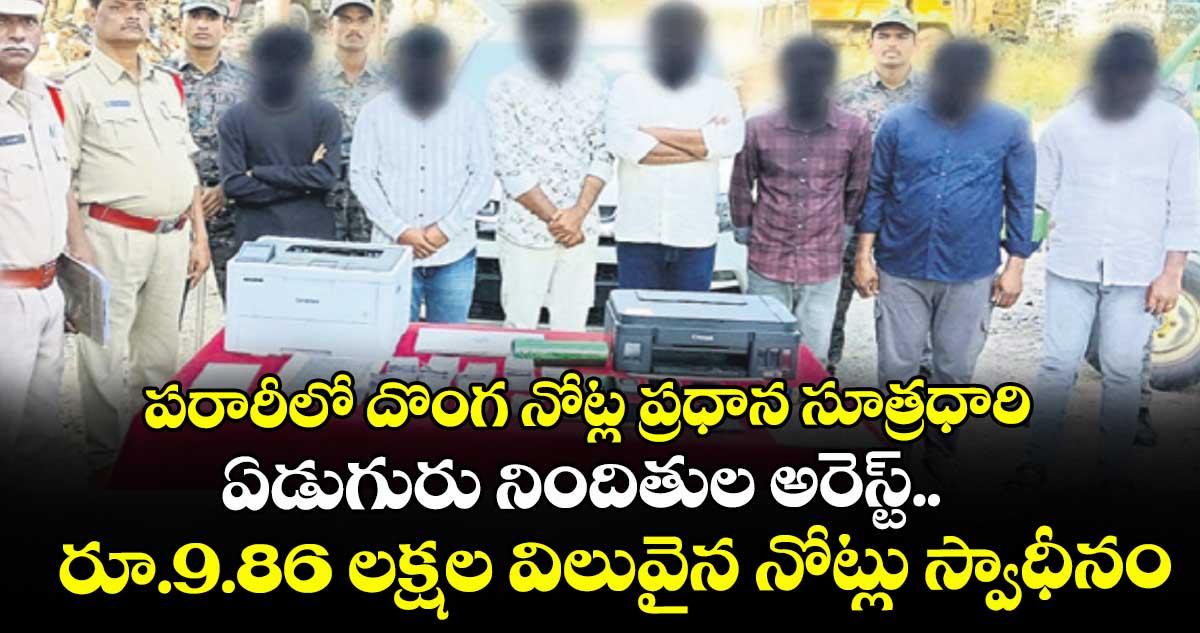 పరారీలో దొంగ నోట్ల ప్రధాన సూత్రధారి..ఏడుగురు నిందితుల అరెస్ట్..రూ.9.86 లక్షల విలువైన నోట్లు స్వాధీనం