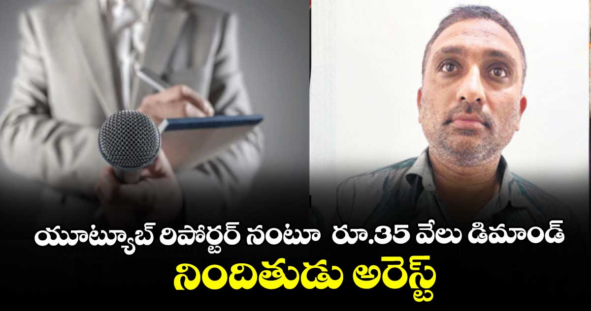 యూట్యూబ్ రిపోర్టర్‌ నంటూ  రూ.35 వేలు డిమాండ్.. నిందితుడు అరెస్ట్