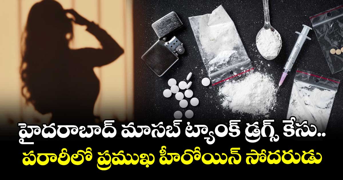 హైదరాబాద్ మాసబ్ ట్యాంక్ డ్రగ్స్ కేసు..పరారీలో ప్రముఖ హీరోయిన్ సోదరుడు