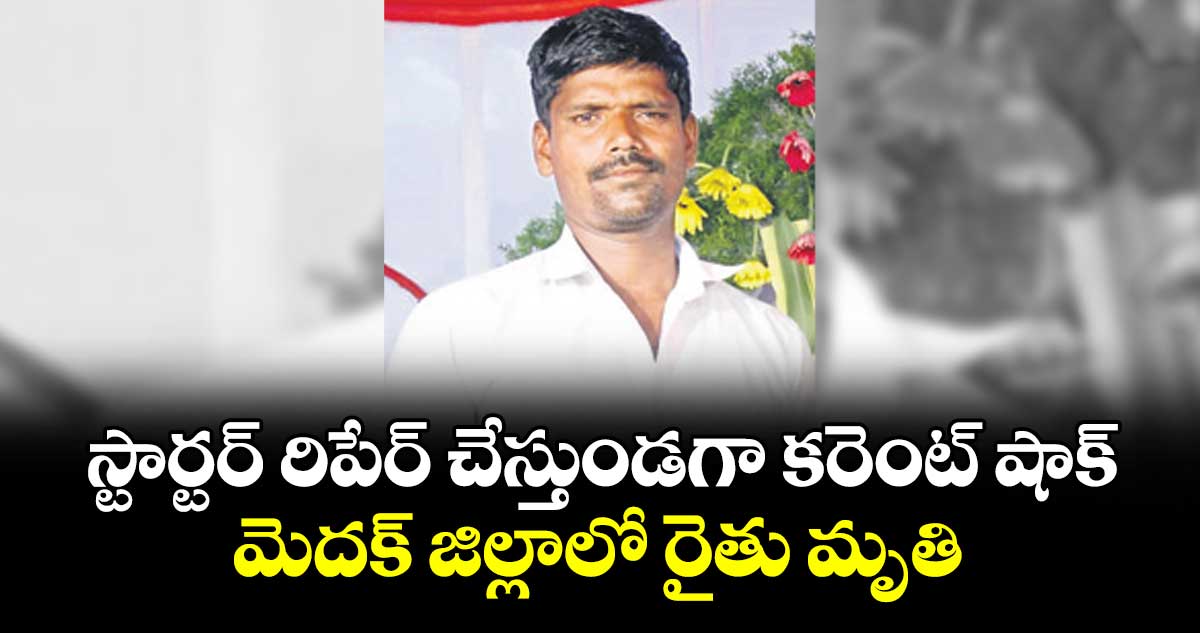 స్టార్టర్ రిపేర్ చేస్తుండగా కరెంట్ షాక్.. మెదక్ జిల్లాలో రైతు మృతి