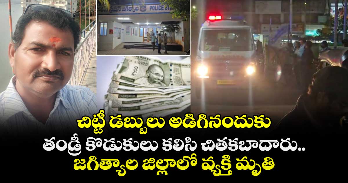 చిట్టీ డబ్బులు అడిగినందుకు తండ్రీ కొడుకులు కలిసి చితకబాదారు.. జగిత్యాల జిల్లాలో వ్యక్తి మృతి