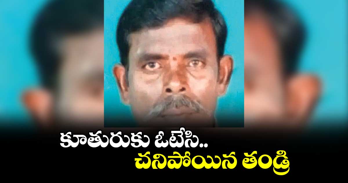 కూతురుకు ఓటేసి చనిపోయిన తండ్రి