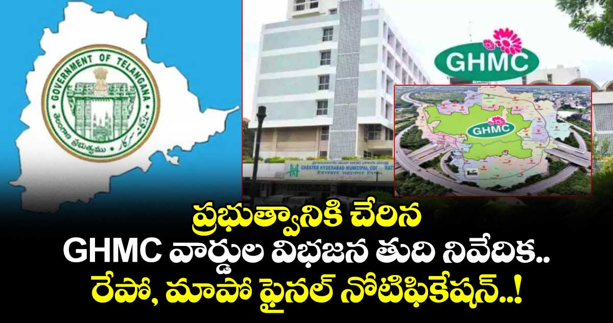 ప్రభుత్వానికి చేరిన GHMC వార్డుల విభజన తుది నివేదిక.. రేపో, మాపో ఫైనల్ నోటిఫికేషన్..!