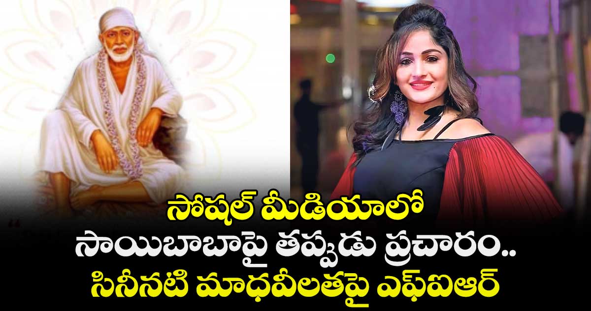 సోషల్ మీడియాలో సాయిబాబాపై తప్పుడు ప్రచారం.. సినీనటి మాధవీలతపై ఎఫ్ఐఆర్