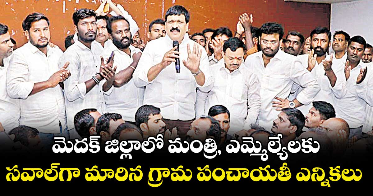 మెదక్ జిల్లాలో మంత్రి, ఎమ్మెల్యేలకు సవాల్గా మారిన గ్రామ పంచాయతీ ఎన్నికలు