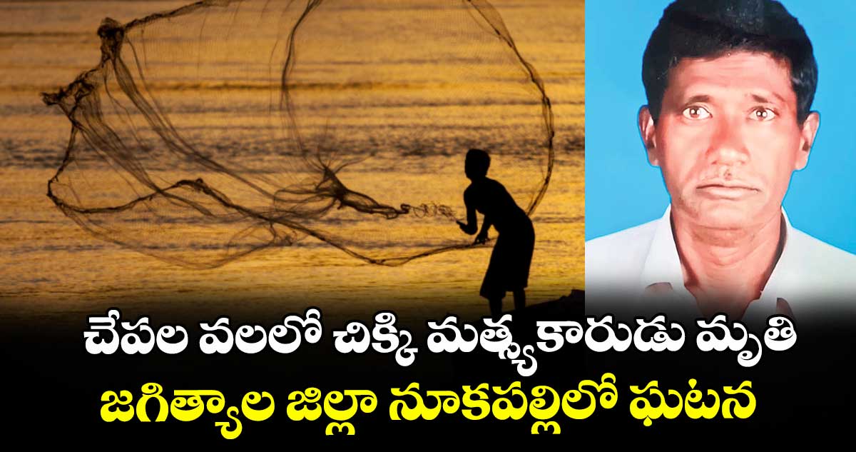 చేపల వలలో చిక్కి మత్స్యకారుడు మృతి..జగిత్యాల జిల్లా నూకపల్లిలో ఘటన