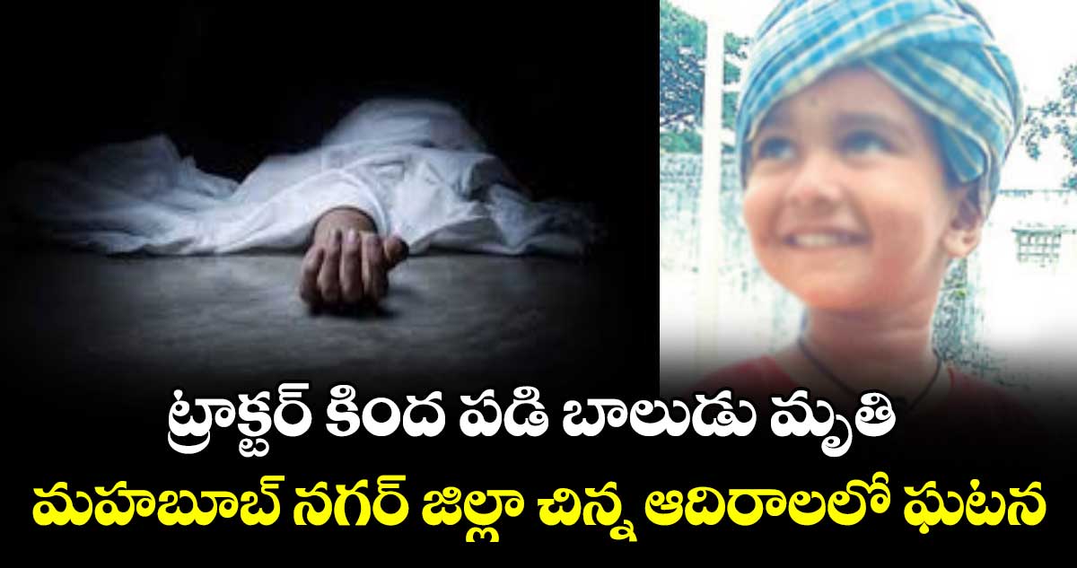 ట్రాక్టర్ కింద పడి బాలుడు మృతి..మహబూబ్ నగర్ జిల్లా చిన్న ఆదిరాలలో ఘటన
