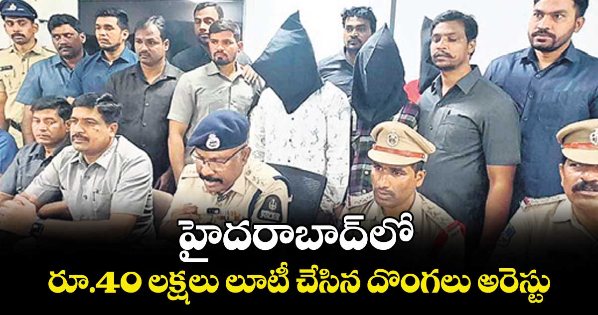 హైదరాబాద్‌ లో రూ.40 లక్షలు లూటీ చేసిన దొంగలు అరెస్టు
