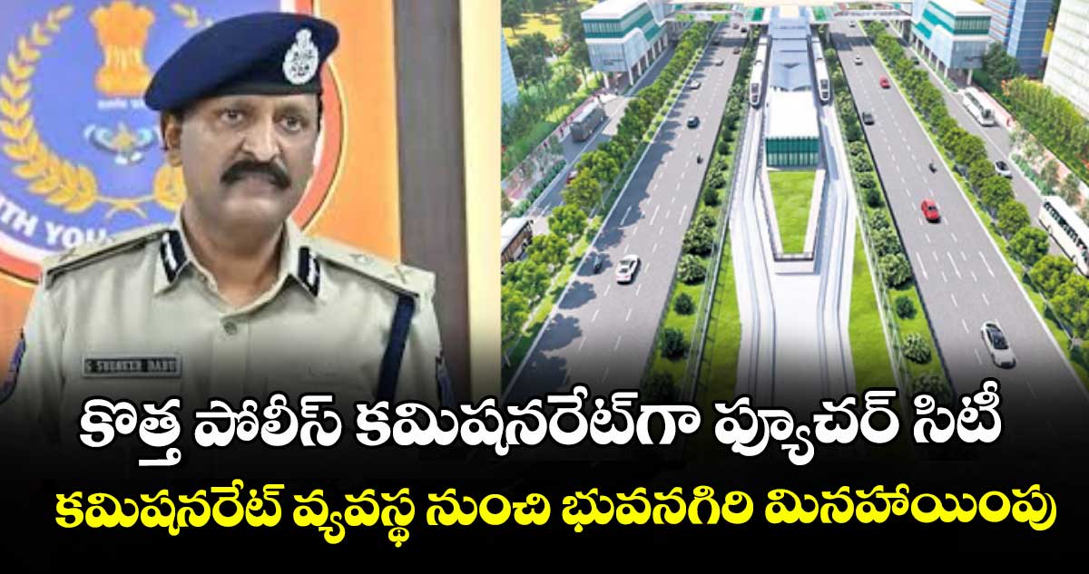 కొత్త పోలీస్‌ కమిషనరేట్‌గా ఫ్యూచర్ సిటీ.. కమిషనరేట్ వ్యవస్థ నుంచి భువనగిరి మినహాయింపు
